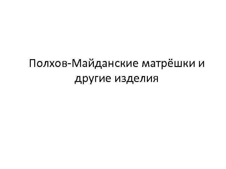 Полхов-Майданские матрёшки и другие изделия 