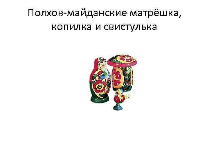 Полхов-майданские матрёшка, копилка и свистулька 