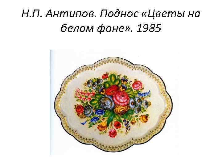 Н. П. Антипов. Поднос «Цветы на белом фоне» . 1985 