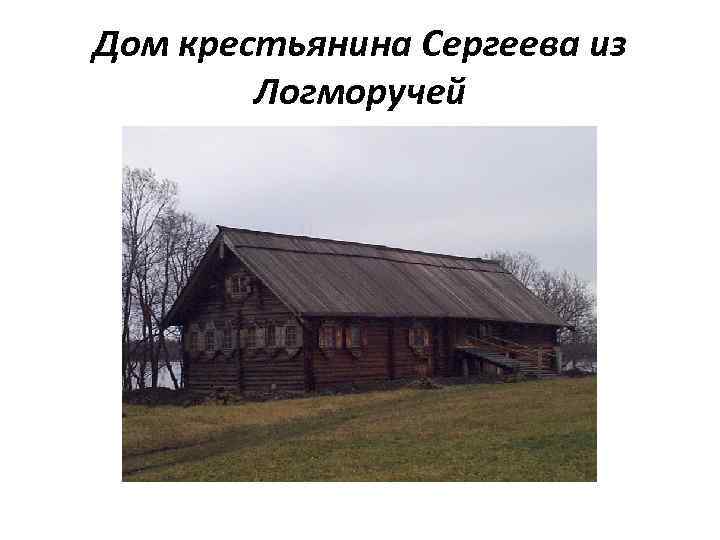 Дом крестьянина Сергеева из Логморучей 