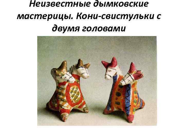 Неизвестные дымковские мастерицы. Кони-свистульки с двумя головами 