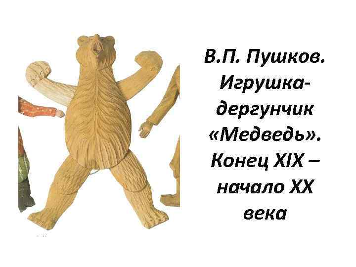 В. П. Пушков. Игрушкадергунчик «Медведь» . Конец XIX – начало XX века 