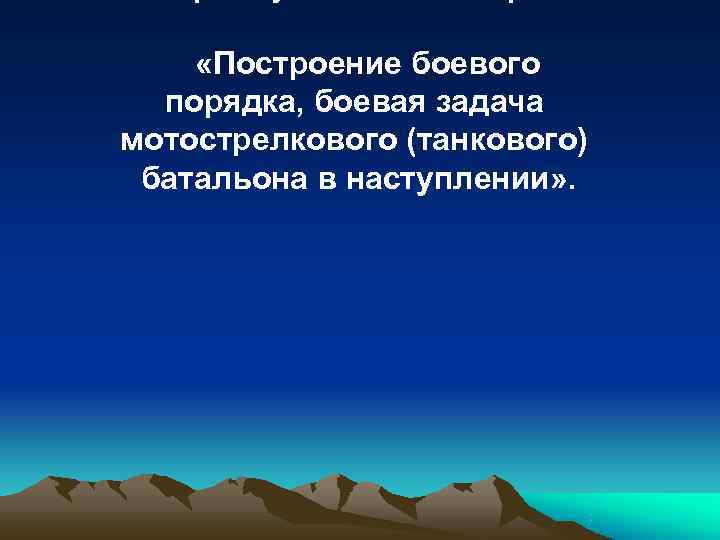  «Построение боевого  порядка, боевая задача мотострелкового (танкового) батальона в наступлении» . 