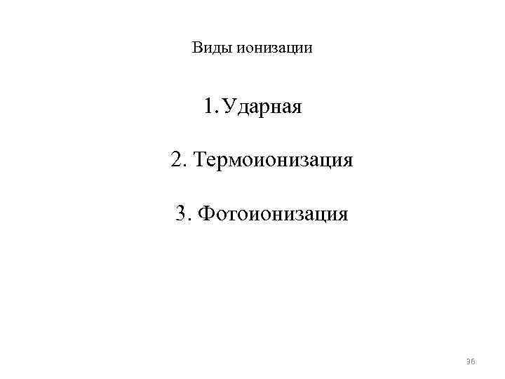 Виды ионизации 1. Ударная 2. Термоионизация 3. Фотоионизация     36