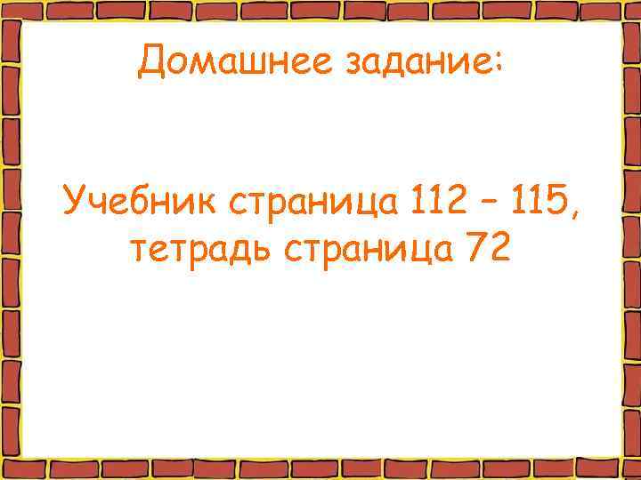  Домашнее задание:  Учебник страница 112 – 115, тетрадь страница 72 