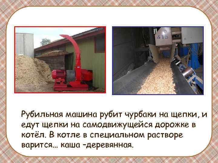 Рубильная машина рубит чурбаки на щепки, и едут щепки на самодвижущейся дорожке в котёл. Рубильная машина рубит чурбаки на щепки, и едут щепки на самодвижущейся дорожке в котёл.