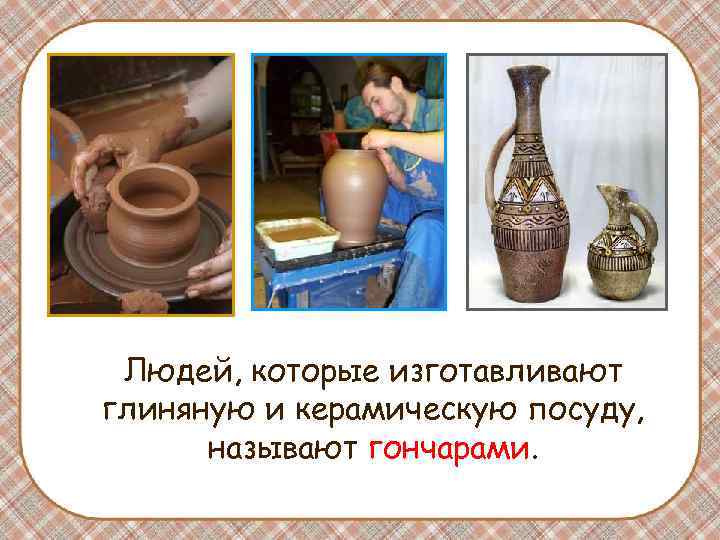 Людей, которые изготавливают глиняную и керамическую посуду, называют гончарами. Людей, которые изготавливают глиняную и керамическую посуду, называют гончарами.