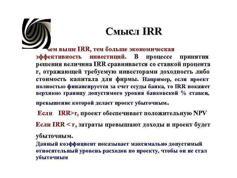 Смысл IRR чем выше IRR, тем больше экономическая эффективность инвестиций. Смысл IRR чем выше IRR, тем больше экономическая эффективность инвестиций.