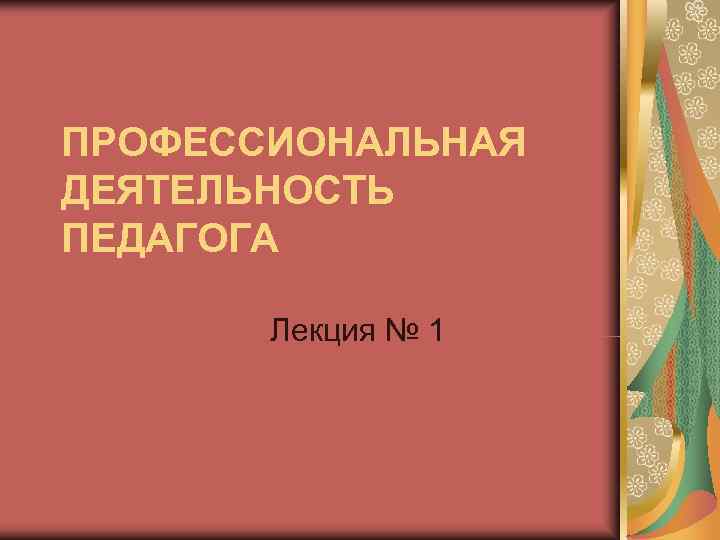 ПРОФЕССИОНАЛЬНАЯ ДЕЯТЕЛЬНОСТЬ ПЕДАГОГА Лекция № 1 ПРОФЕССИОНАЛЬНАЯ ДЕЯТЕЛЬНОСТЬ ПЕДАГОГА Лекция № 1