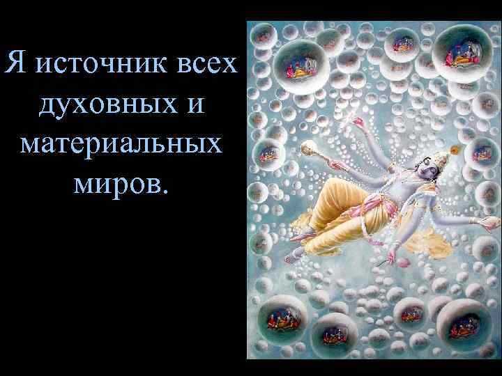 Я источник всех  духовных и материальных миров. 