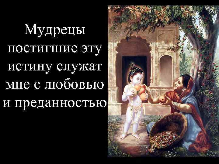   Мудрецы постигшие эту истину служат мне с любовью и преданностью 