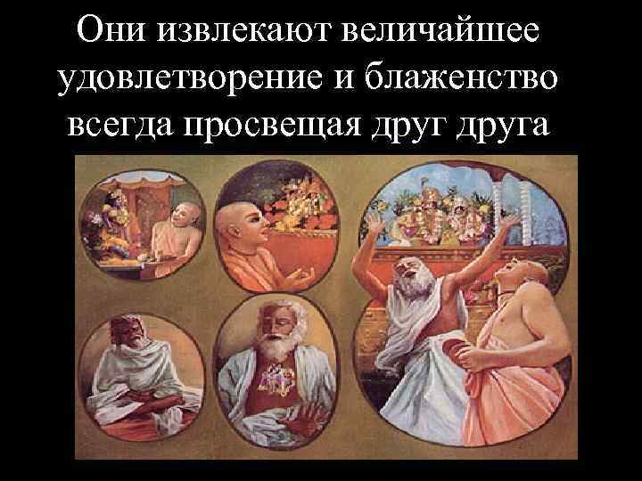  Они извлекают величайшее удовлетворение и блаженство всегда просвещая друга 