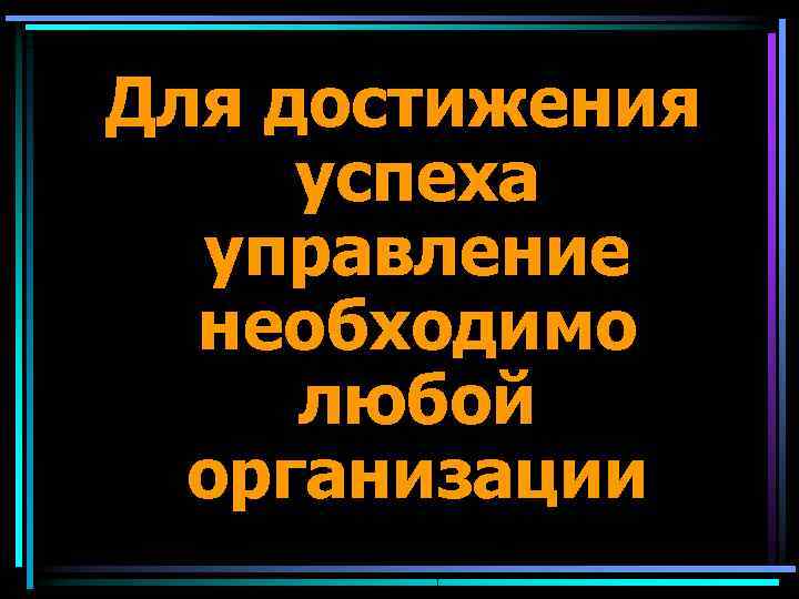 Для достижения успеха  управление  необходимо любой  организации 