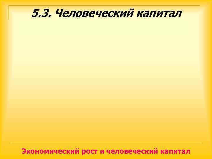  5. 3. Человеческий капитал Экономический рост и человеческий капитал 