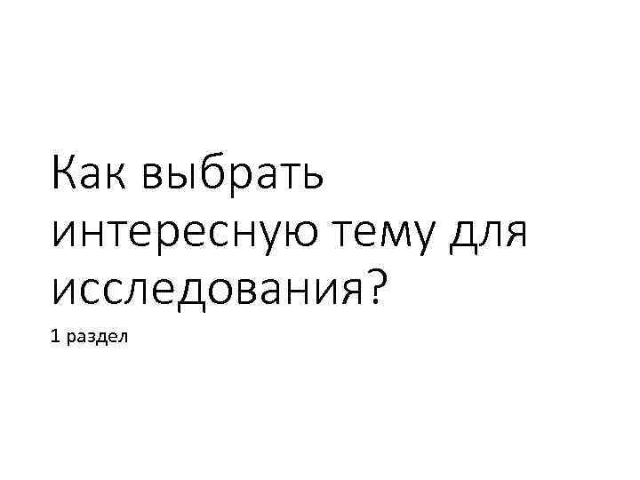 Как выбрать интересную тему для исследования? 1 раздел 