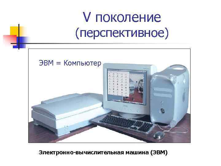   V поколение  (перспективное) ЭВМ = Компьютер Электронно-вычислительная машина (ЭВМ) 