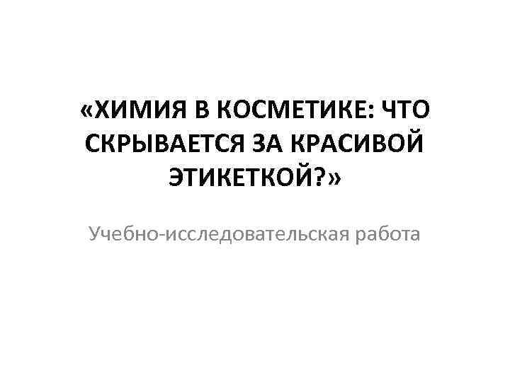  «ХИМИЯ В КОСМЕТИКЕ: ЧТО СКРЫВАЕТСЯ ЗА КРАСИВОЙ ЭТИКЕТКОЙ? » Учебно-исследовательская работа 