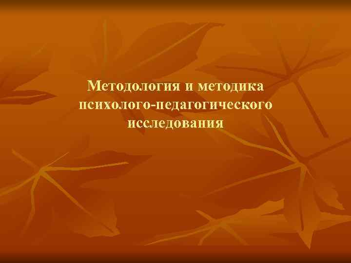 Методология и методика психолого-педагогического исследования Методология и методика психолого-педагогического исследования
