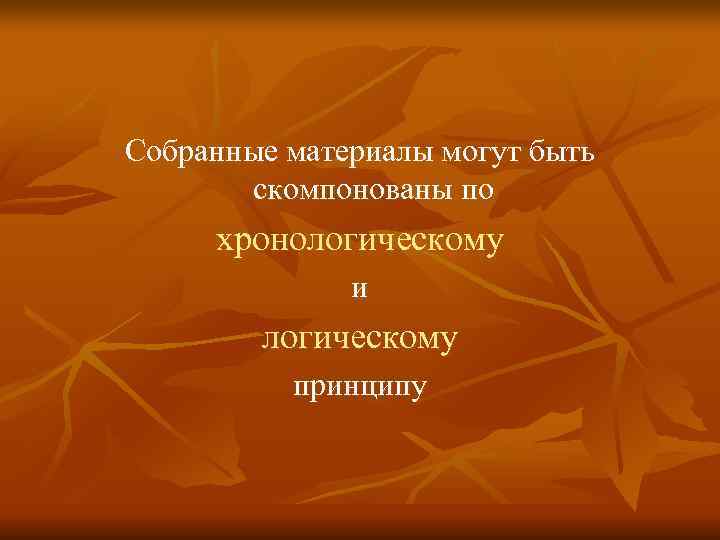Собранные материалы могут быть скомпонованы по хронологическому и Собранные материалы могут быть скомпонованы по хронологическому и