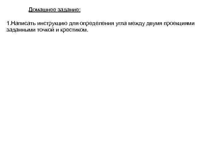   Домашнее задание:  1. Написать инструкцию для определения угла между двумя проекциями