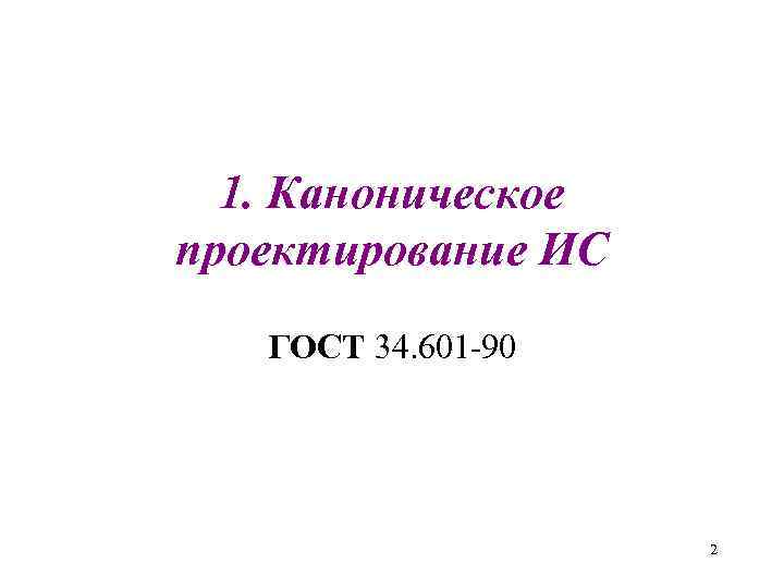  1. Каноническое проектирование ИС  ГОСТ 34. 601 -90    