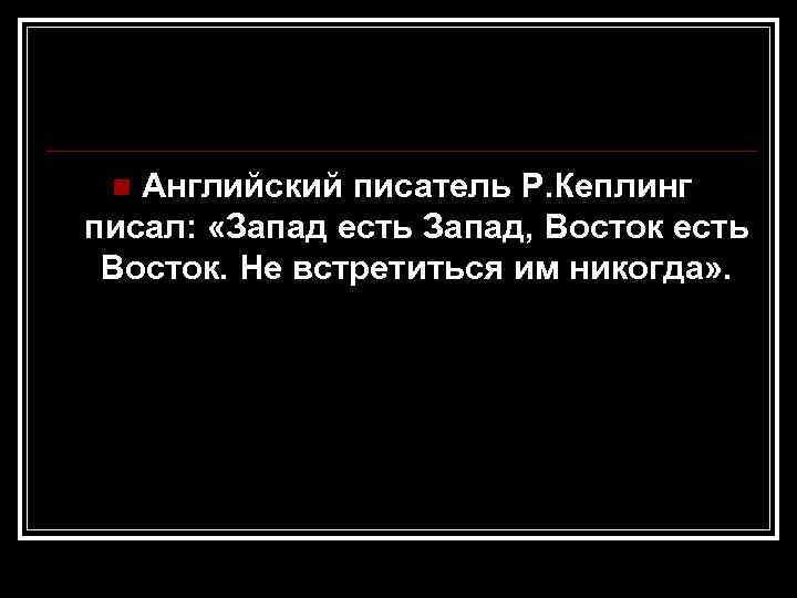  n Английский писатель Р. Кеплинг писал:  «Запад есть Запад, Восток есть Восток.