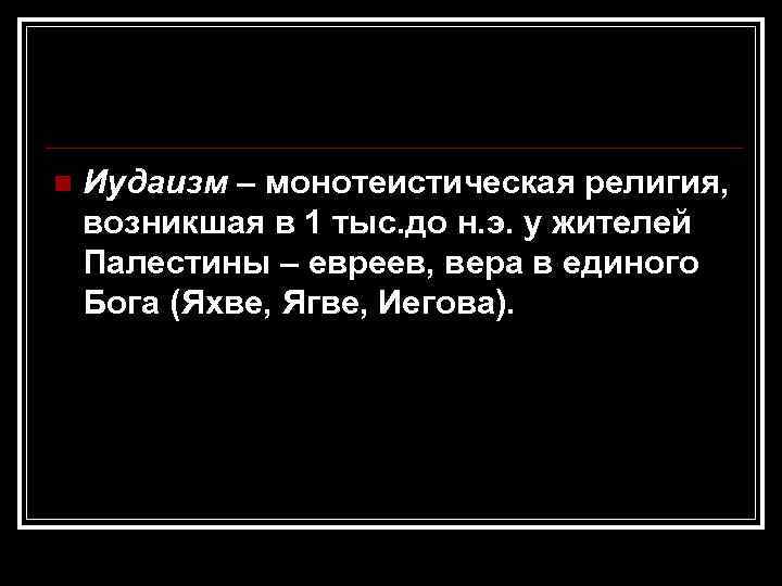 n  Иудаизм – монотеистическая религия, возникшая в 1 тыс. до н. э. у