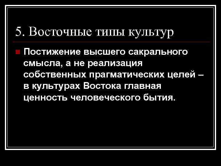 5. Восточные типы культур n  Постижение высшего сакрального смысла, а не реализация собственных