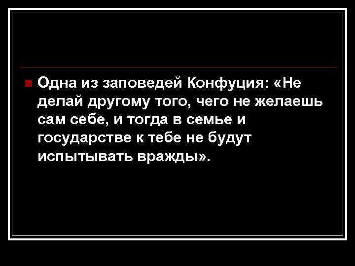 n  Одна из заповедей Конфуция:  «Не делай другому того, чего не желаешь
