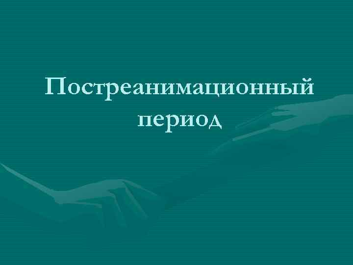 Постреанимационный период Постреанимационный период