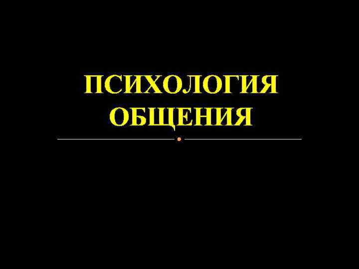 ПСИХОЛОГИЯ  ОБЩЕНИЯ 
