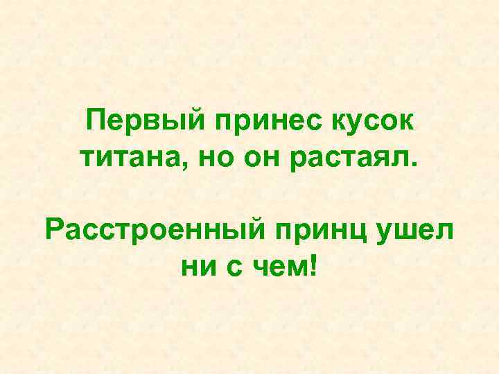  Первый принес кусок  титана, но он растаял.  Расстроенный принц ушел 