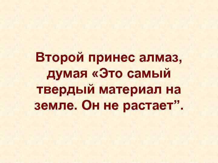 Второй принес алмаз, думая «Это самый твердый материал на земле. Он не растает”. 
