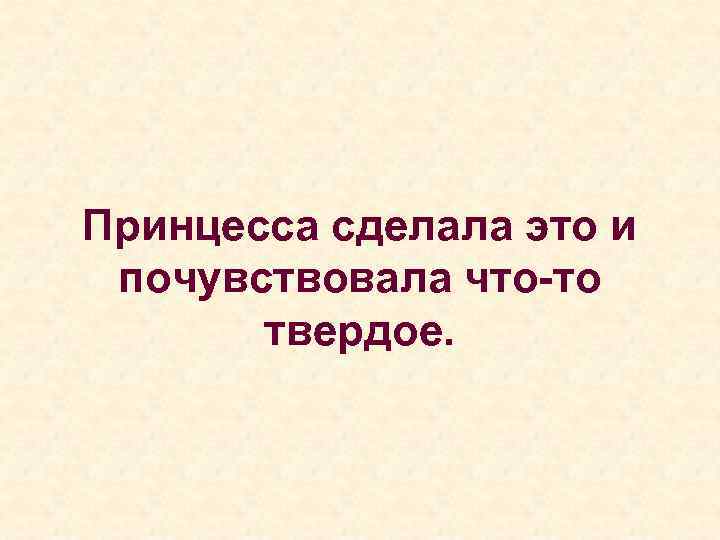 Принцесса сделала это и  почувствовала что-то   твердое. 
