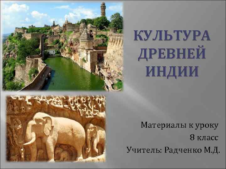  КУЛЬТУРА ДРЕВНЕЙ ИНДИИ Материалы к уроку 8 класс Учитель: Радченко М. Д. 