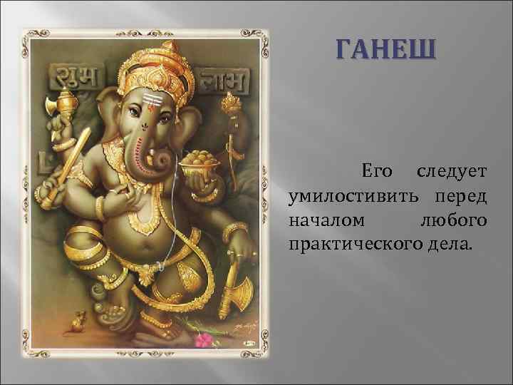  ГАНЕШ Его следует умилостивить перед началом любого практического дела. 
