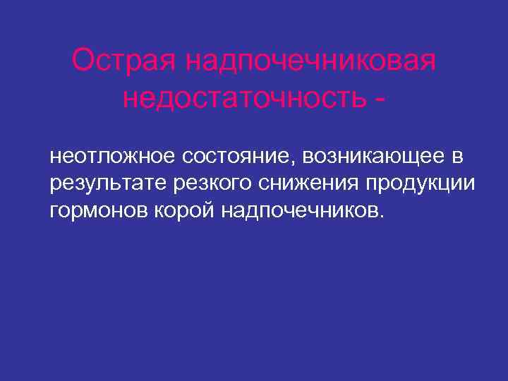 Острая надпочечниковая недостаточность - неотложное состояние, возникающее в результате резкого снижения продукции гормонов Острая надпочечниковая недостаточность - неотложное состояние, возникающее в результате резкого снижения продукции гормонов