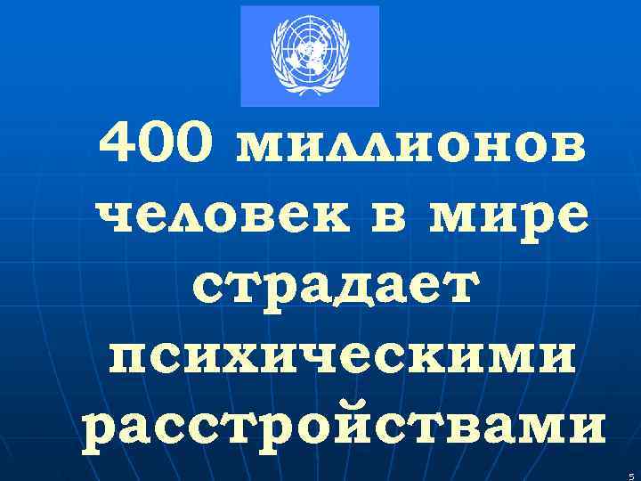 400 миллионов человек в мире  страдает психическими расстройствами   5 