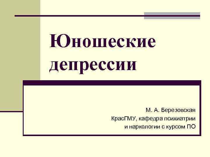 Юношеские депрессии   М. А. Березовская Крас. ГМУ, кафедра психиатрии   и
