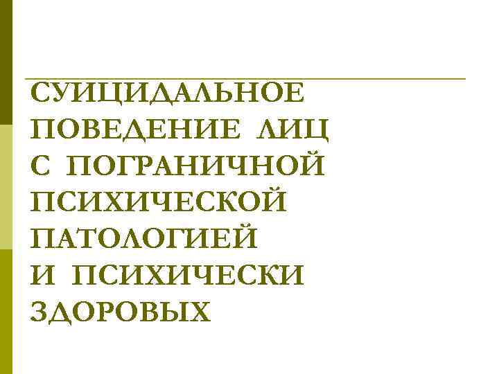 СУИЦИДАЛЬНОЕ ПОВЕДЕНИЕ ЛИЦ С ПОГРАНИЧНОЙ ПСИХИЧЕСКОЙ ПАТОЛОГИЕЙ И ПСИХИЧЕСКИ ЗДОРОВЫХ 