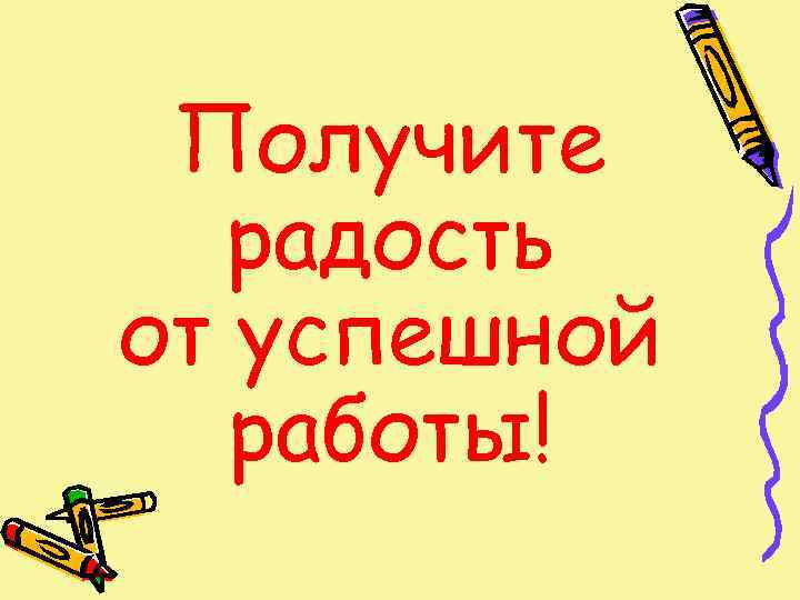  Получите  радость от успешной  работы! 