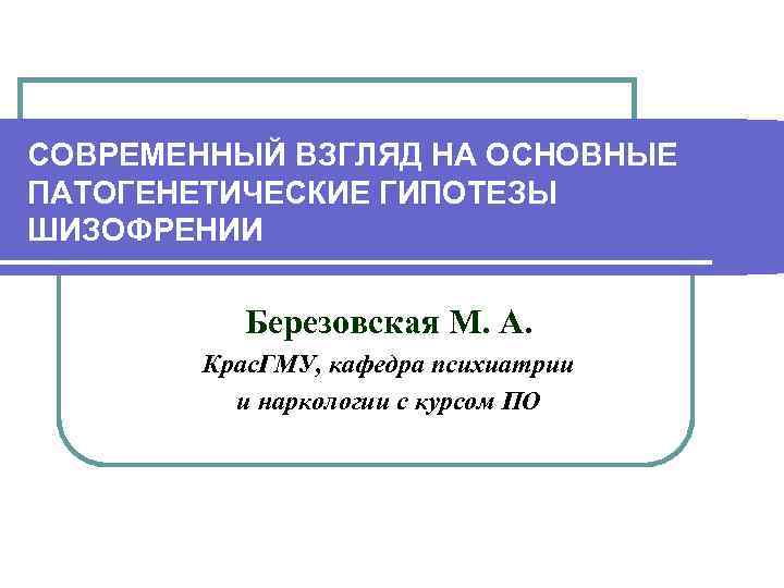 СОВРЕМЕННЫЙ ВЗГЛЯД НА ОСНОВНЫЕ ПАТОГЕНЕТИЧЕСКИЕ ГИПОТЕЗЫ ШИЗОФРЕНИИ   Березовская М. А.  