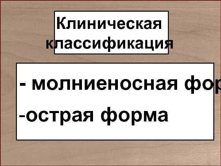   Клиническая  классификация - молниеносная фор -острая форма 