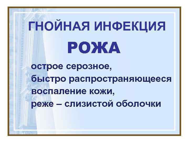 ГНОЙНАЯ ИНФЕКЦИЯ  РОЖА острое серозное, быстро распространяющееся воспаление кожи, реже – слизистой оболочки