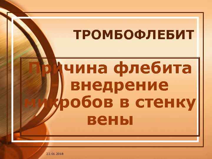     ТРОМБОФЛЕБИТ Причина флебита  - внедрение микробов в стенку вены