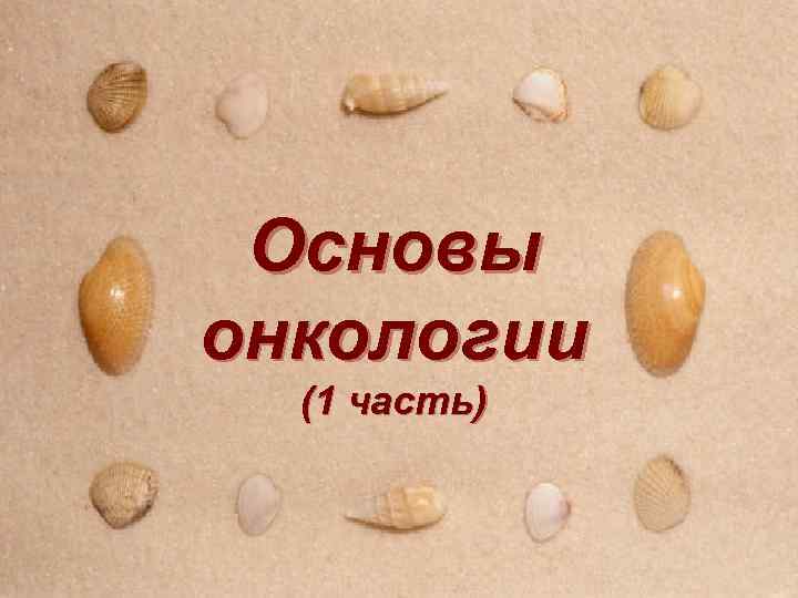  Основы онкологии  (1 часть) 