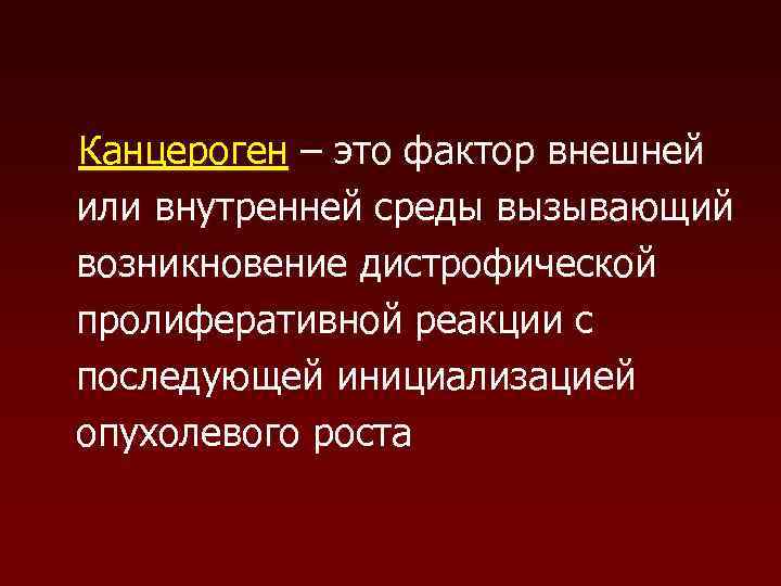Канцероген – это фактор внешней или внутренней среды вызывающий возникновение дистрофической пролиферативной реакции с