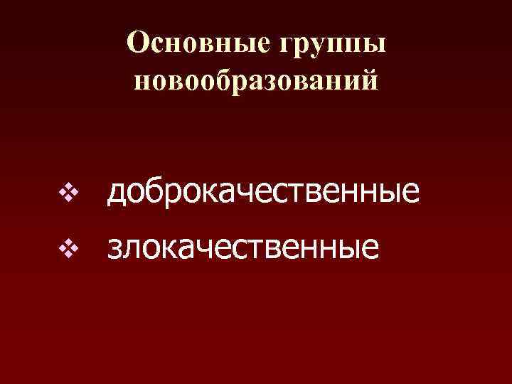   Основные группы новообразований  v  доброкачественные v  злокачественные 