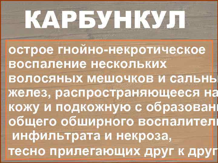 КАРБУНКУЛ острое гнойно-некротическое воспаление нескольких волосяных мешочков и сальны желез, распространяющееся на кожу