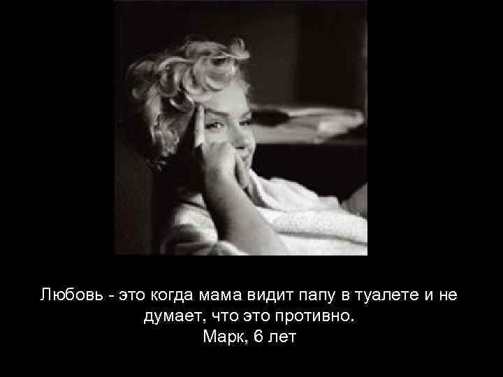 Любовь - это когда мама видит папу в туалете и не   думает,